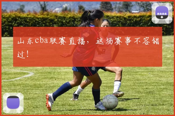 山东cba联赛直播，这场赛事不容错过！