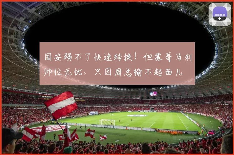 国安踢不了快速转换！但蒙哥马利帅位无忧，只因周总输不起面儿