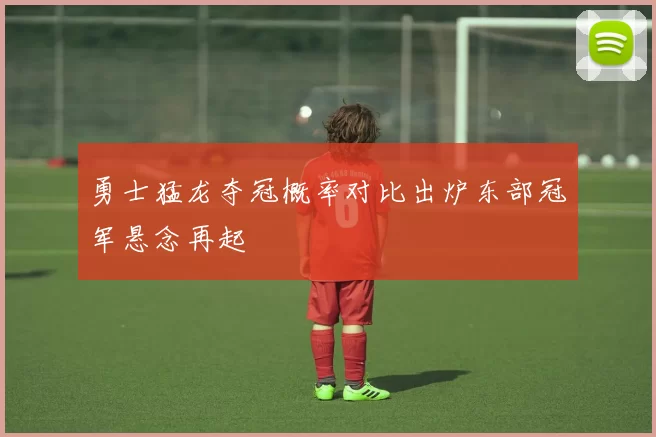勇士猛龙夺冠概率对比出炉东部冠军悬念再起