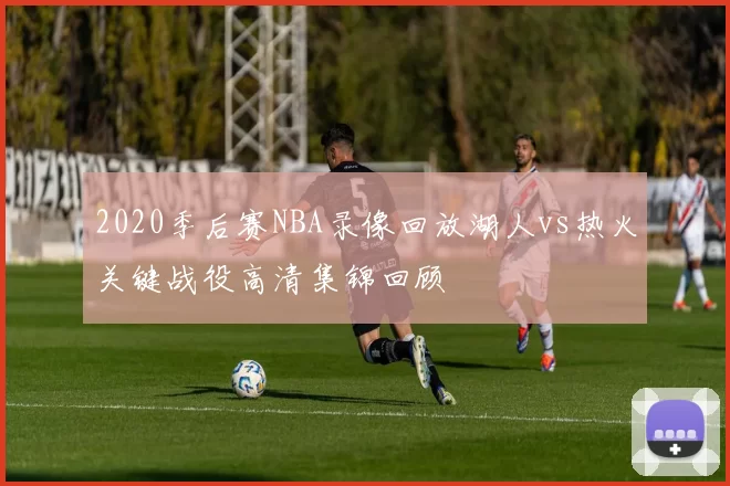 2020季后赛NBA录像回放湖人vs热火关键战役高清集锦回顾