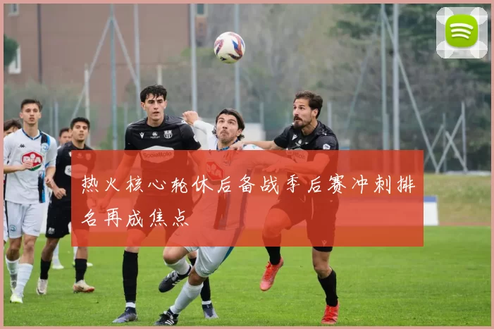 热火核心轮休后备战季后赛冲刺排名再成焦点