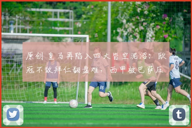 原创 皇马再陷入四大皆空泥沼：欧冠不敌拜仁翻盘难，西甲被巴萨压制