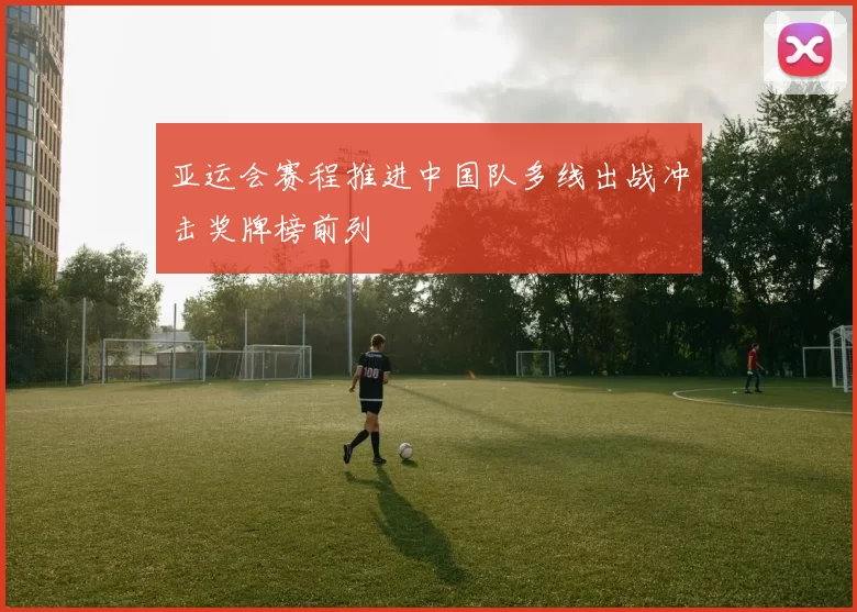 亚运会赛程推进中国队多线出战冲击奖牌榜前列