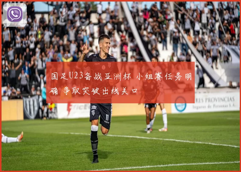 国足U23备战亚洲杯 小组赛任务明确 争取突破出线关口