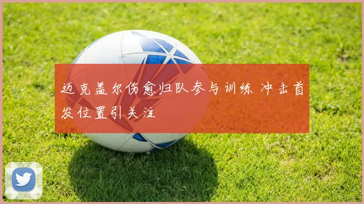 迈克盖尔伤愈归队参与训练 冲击首发位置引关注