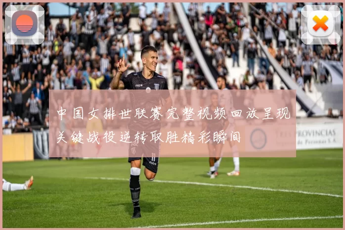 中国女排世联赛完整视频回放呈现关键战役逆转取胜精彩瞬间