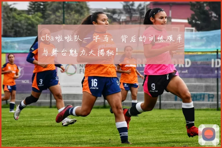 cba啦啦队一字马，背后的训练艰辛与舞台魅力大揭秘！