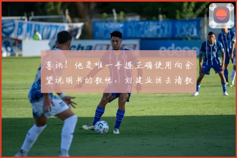 喜讯！他是唯一手握正确使用向余望说明书的教练，刘建业该去请教