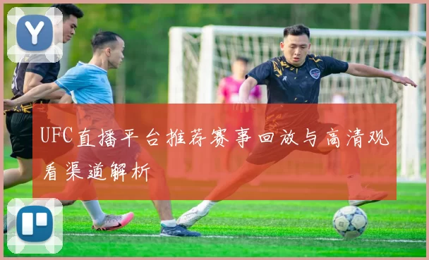UFC直播平台推荐赛事回放与高清观看渠道解析