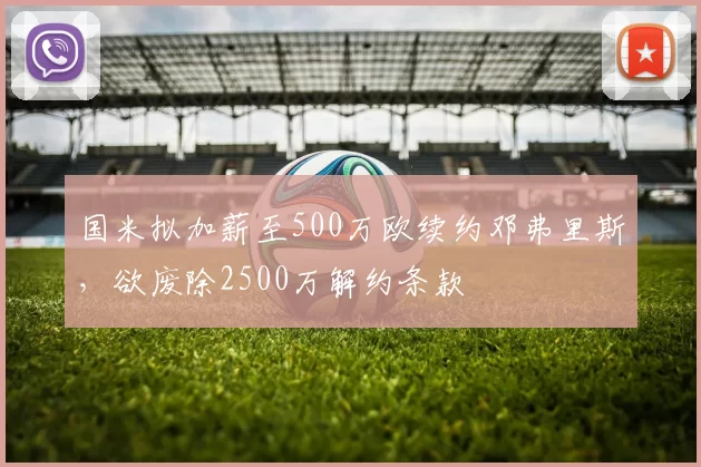 国米拟加薪至500万欧续约邓弗里斯，欲废除2500万解约条款