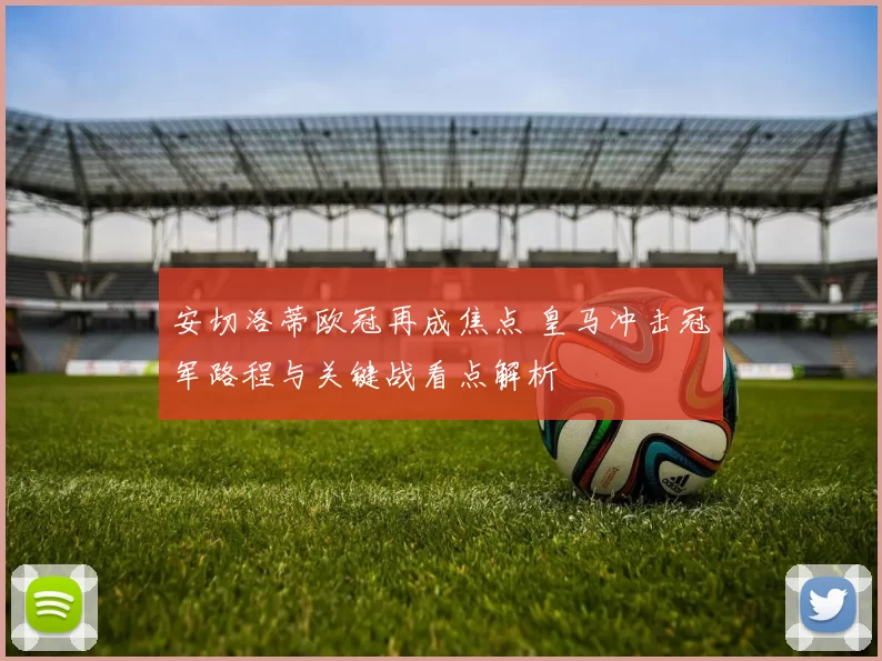 安切洛蒂欧冠再成焦点 皇马冲击冠军路程与关键战看点解析