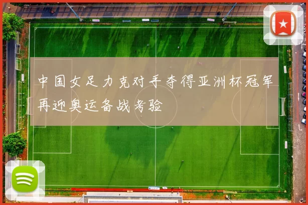 中国女足力克对手夺得亚洲杯冠军再迎奥运备战考验