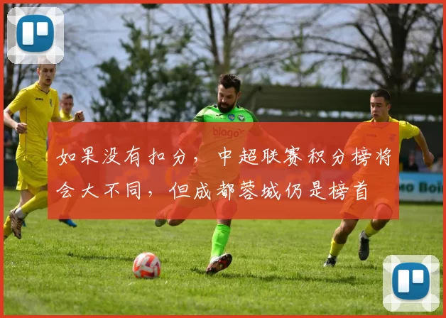 如果没有扣分，中超联赛积分榜将会大不同，但成都蓉城仍是榜首