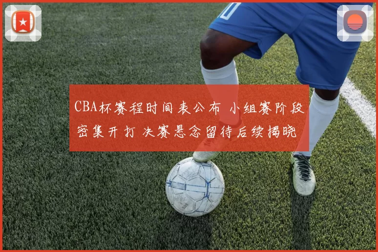 CBA杯赛程时间表公布 小组赛阶段密集开打 决赛悬念留待后续揭晓