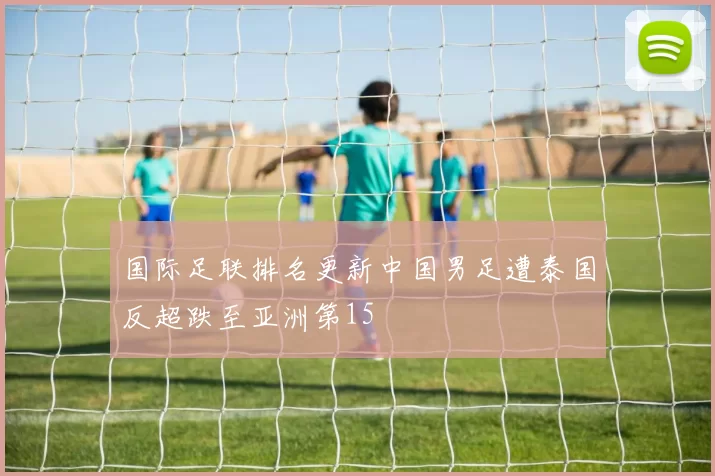 国际足联排名更新中国男足遭泰国反超跌至亚洲第15