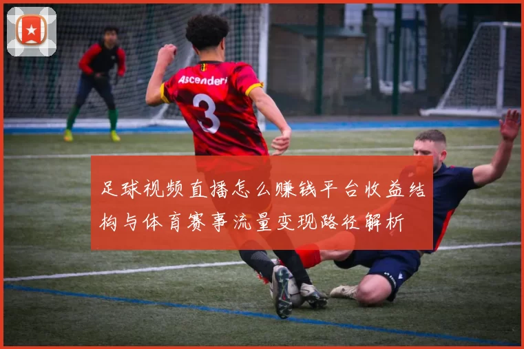 足球视频直播怎么赚钱平台收益结构与体育赛事流量变现路径解析