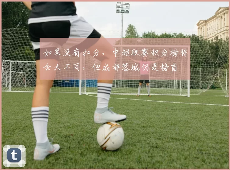 如果没有扣分，中超联赛积分榜将会大不同，但成都蓉城仍是榜首