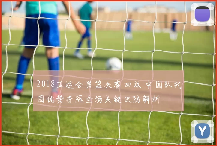 2018亚运会男篮决赛回放 中国队巩固优势夺冠全场关键攻防解析