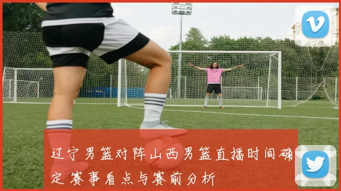 辽宁男篮对阵山西男篮直播时间确定 赛事看点与赛前分析