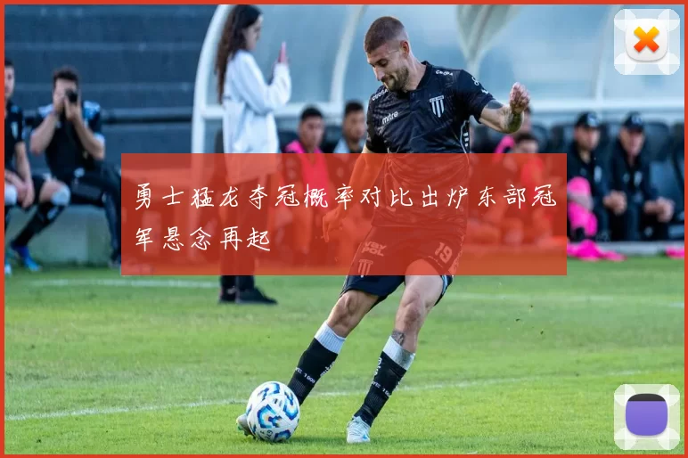 勇士猛龙夺冠概率对比出炉东部冠军悬念再起