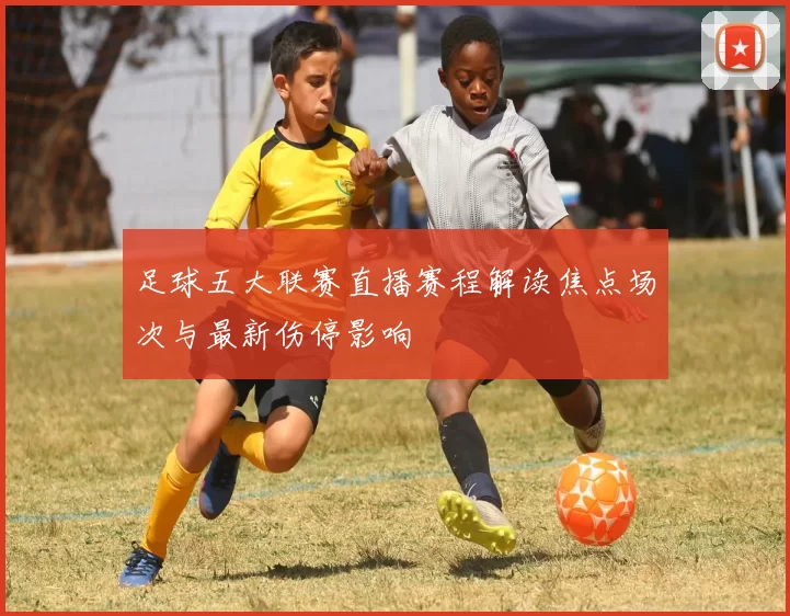 足球五大联赛直播赛程解读焦点场次与最新伤停影响