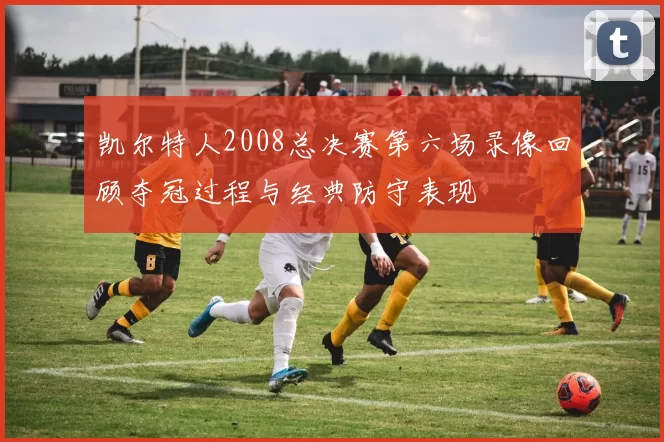 凯尔特人2008总决赛第六场录像回顾夺冠过程与经典防守表现