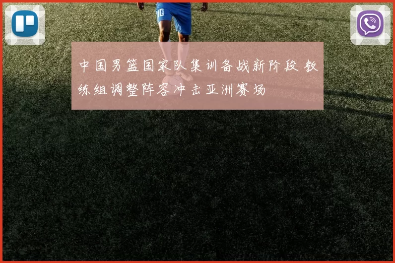 中国男篮国家队集训备战新阶段 教练组调整阵容冲击亚洲赛场