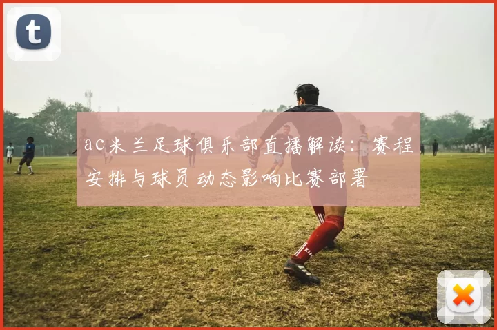 ac米兰足球俱乐部直播解读：赛程安排与球员动态影响比赛部署
