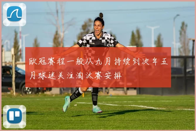 欧冠赛程一般从九月持续到次年五月球迷关注淘汰赛安排