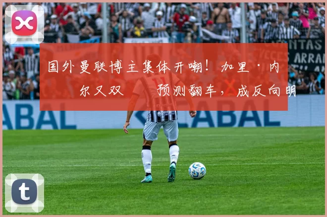 国外曼联博主集体开嘲！加里·内维尔又双叒叕预测翻车，成反向明灯_英超_热刺_名宿