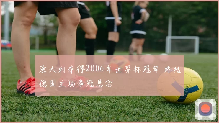 意大利夺得2006年世界杯冠军 终结德国主场争冠悬念