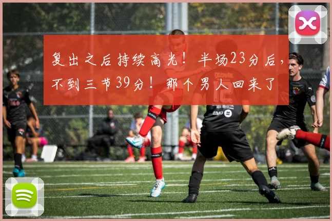 复出之后持续高光！半场23分后，不到三节39分！那个男人回来了