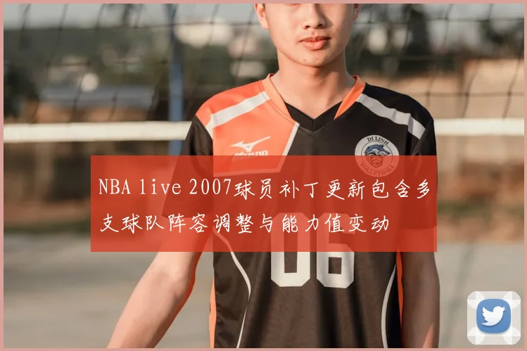 NBA live 2007球员补丁更新包含多支球队阵容调整与能力值变动