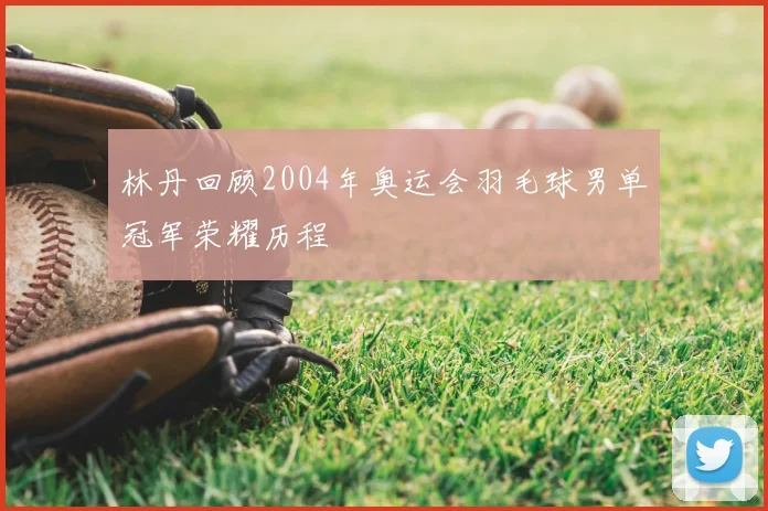林丹回顾2004年奥运会羽毛球男单冠军荣耀历程