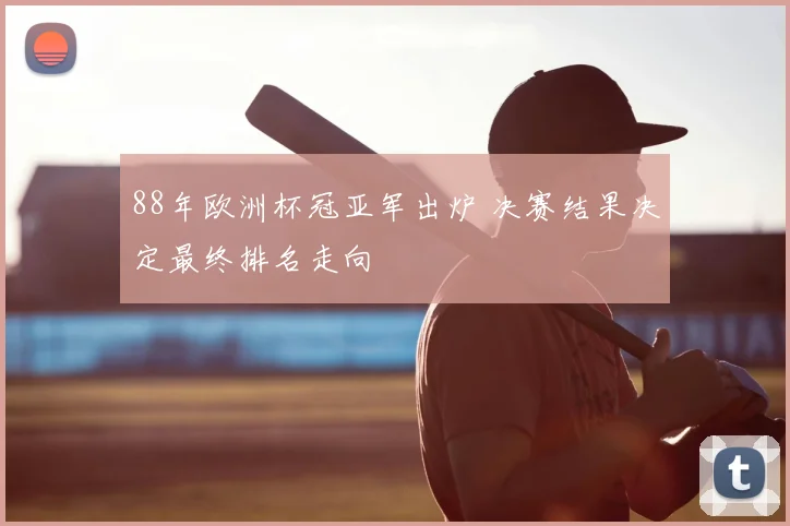 88年欧洲杯冠亚军出炉 决赛结果决定最终排名走向