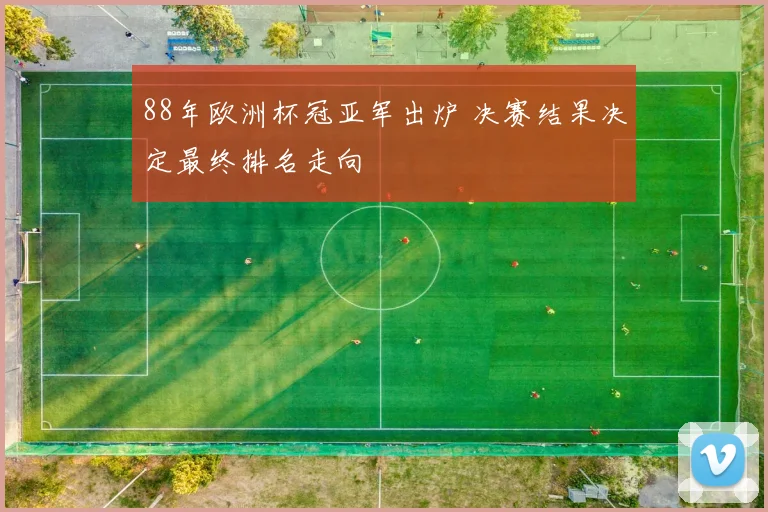 88年欧洲杯冠亚军出炉 决赛结果决定最终排名走向