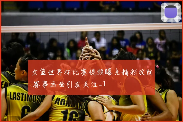 女篮世界杯比赛视频曝光精彩攻防 赛事画面引发关注_1