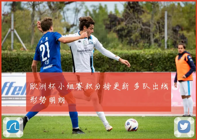 欧洲杯小组赛积分榜更新 多队出线形势明朗