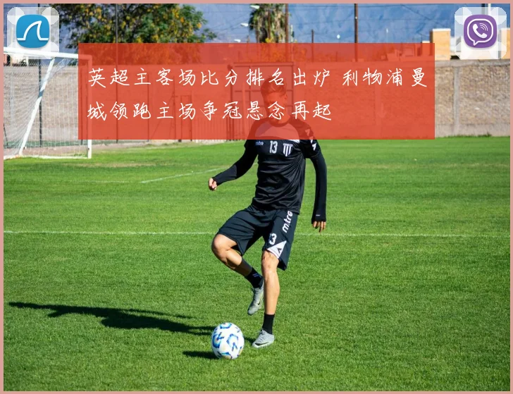 英超主客场比分排名出炉 利物浦曼城领跑主场争冠悬念再起