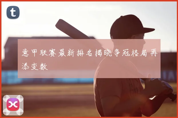 意甲联赛最新排名揭晓争冠格局再添变数
