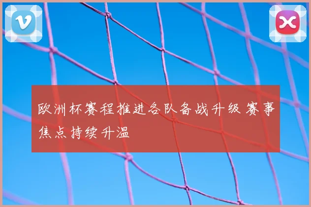 欧洲杯赛程推进各队备战升级 赛事焦点持续升温