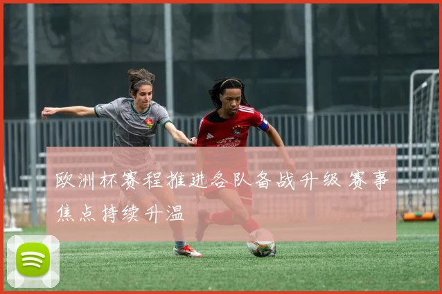 欧洲杯赛程推进各队备战升级 赛事焦点持续升温