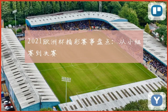 2021欧洲杯精彩赛事盘点:从小组赛到决赛