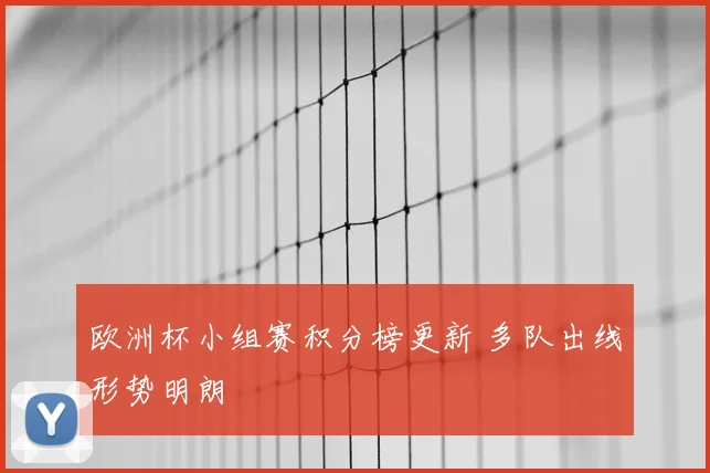欧洲杯小组赛积分榜更新 多队出线形势明朗