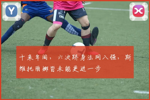 十来年间，六次跻身法网八强，斯维托丽娜皆未能更进一步