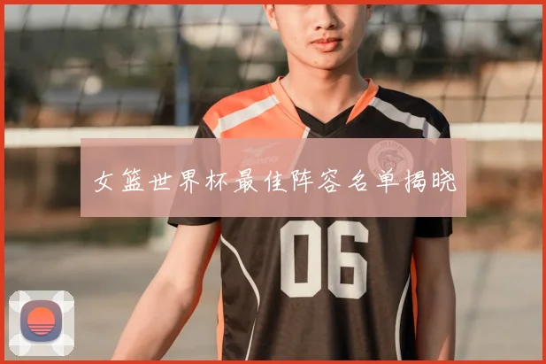 女篮世界杯最佳阵容名单揭晓